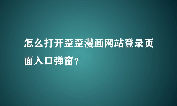 怎么打开歪歪漫画网站登录页面入口弹窗？