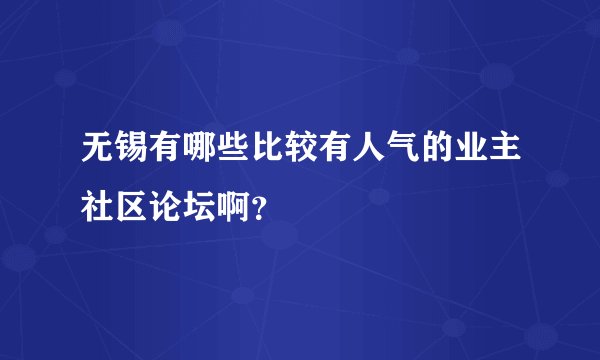 无锡有哪些比较有人气的业主社区论坛啊？