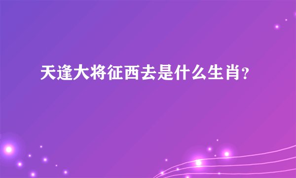 天逢大将征西去是什么生肖?