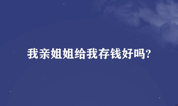 我亲姐姐给我存钱好吗?