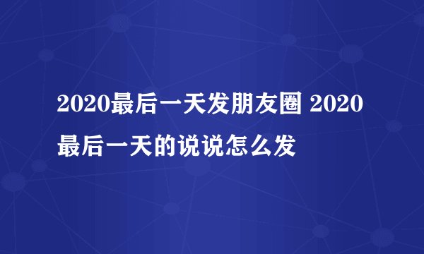 2020最后一天发朋友圈 2020最后一天的说说怎么发
