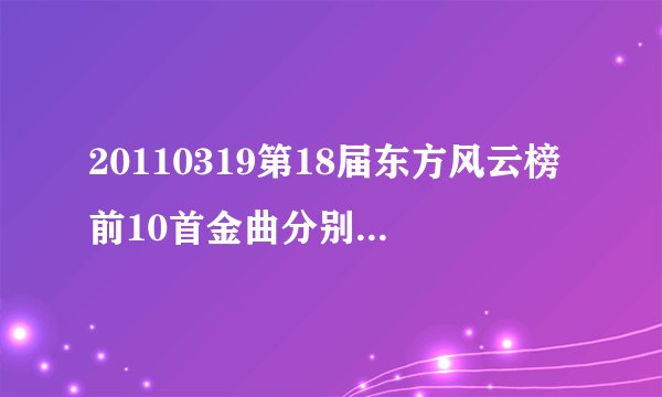 20110319第18届东方风云榜前10首金曲分别是什么？