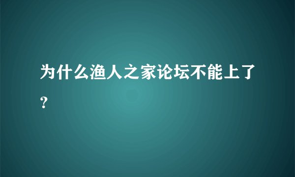 为什么渔人之家论坛不能上了？
