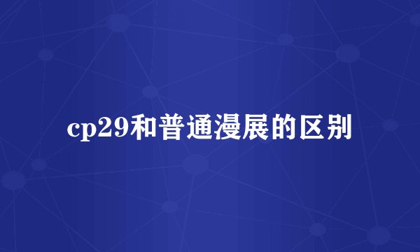 cp29和普通漫展的区别