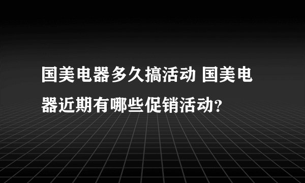 国美电器多久搞活动 国美电器近期有哪些促销活动？