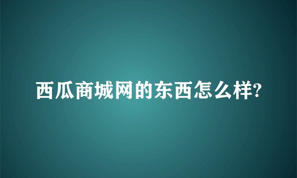 西瓜商城网的东西怎么样?