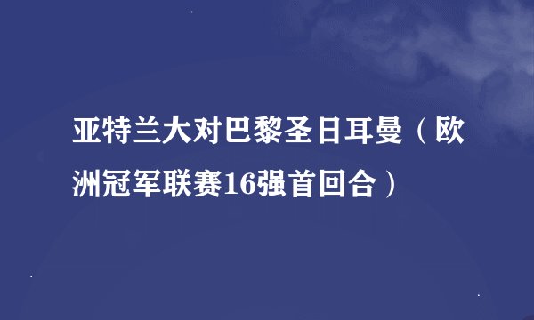 亚特兰大对巴黎圣日耳曼（欧洲冠军联赛16强首回合）