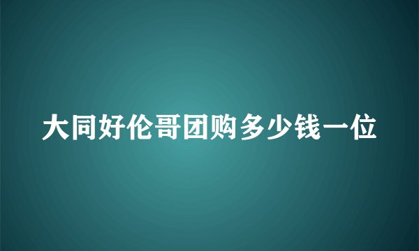 大同好伦哥团购多少钱一位