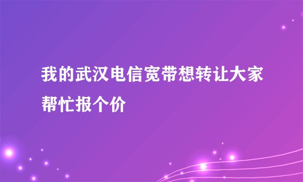 我的武汉电信宽带想转让大家帮忙报个价