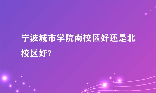 宁波城市学院南校区好还是北校区好?