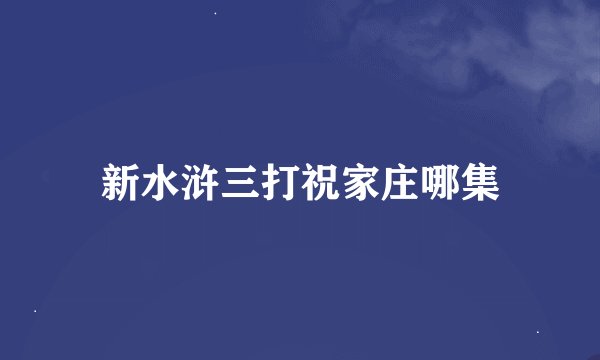 新水浒三打祝家庄哪集
