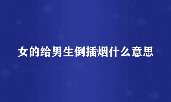 女的给男生倒插烟什么意思