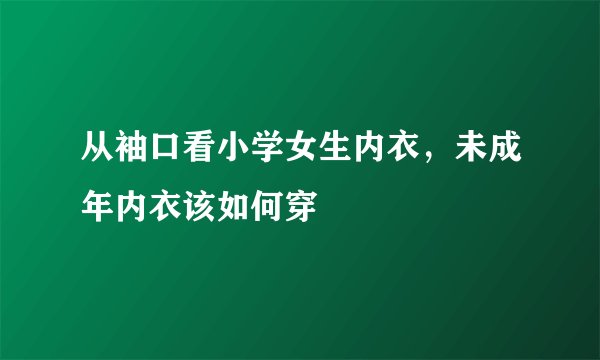 从袖口看小学女生内衣，未成年内衣该如何穿