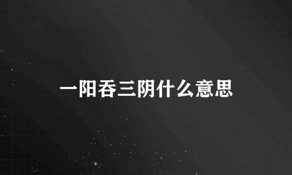 一阳吞三阴什么意思