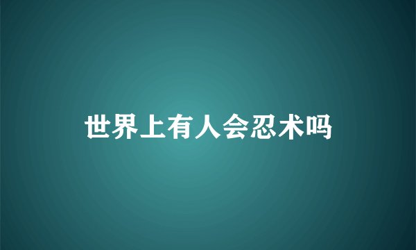 世界上有人会忍术吗