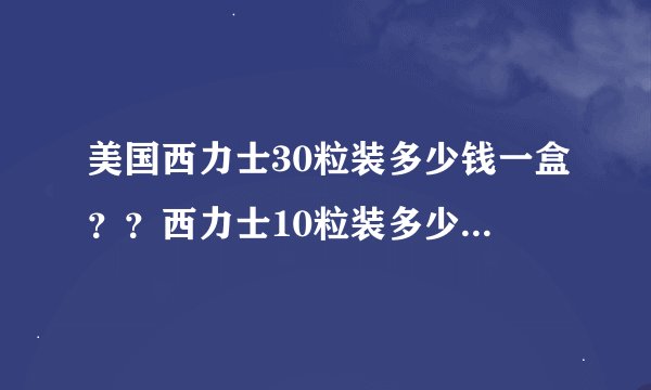 美国西力士30粒装多少钱一盒？？西力士10粒装多少钱一盒？10粒装和