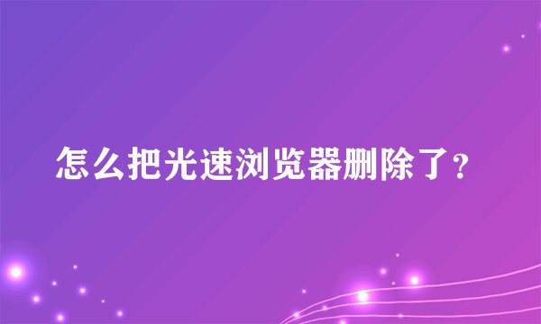 怎么把光速浏览器删除了？