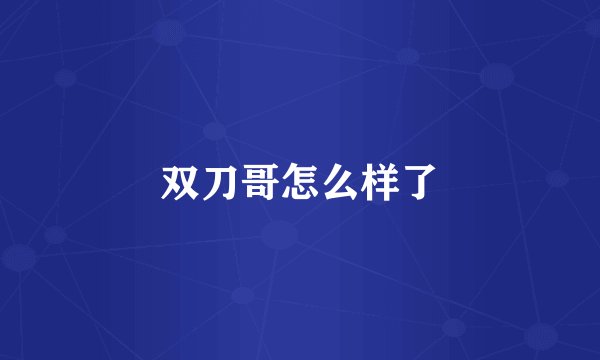 双刀哥怎么样了