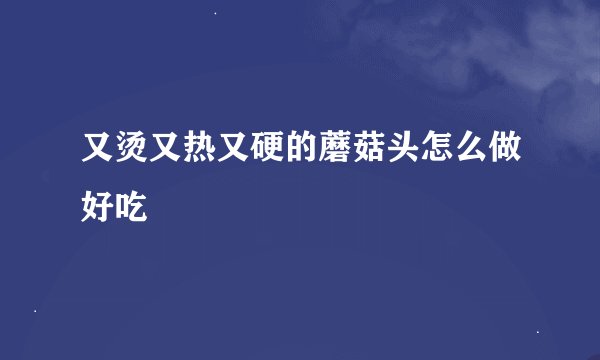 又烫又热又硬的蘑菇头怎么做好吃