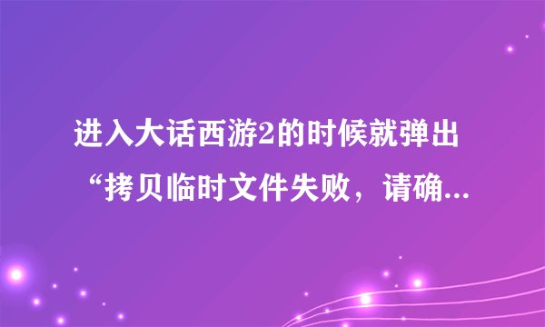 进入大话西游2的时候就弹出“拷贝临时文件失败，请确认磁盘空间、客户端是否在运行和运行用户的权限”