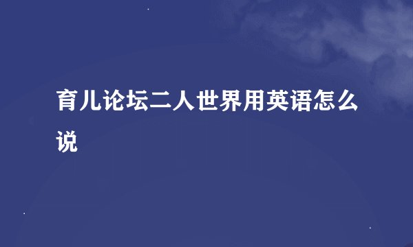 育儿论坛二人世界用英语怎么说