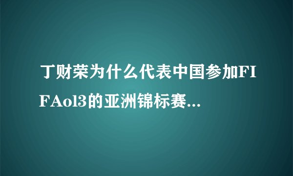 丁财荣为什么代表中国参加FIFAol3的亚洲锦标赛，他好像是韩国人吧，最后还把韩国打败，不是很讽刺