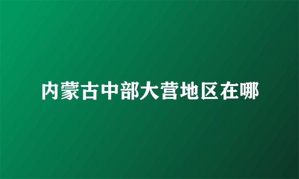 内蒙古中部大营地区在哪