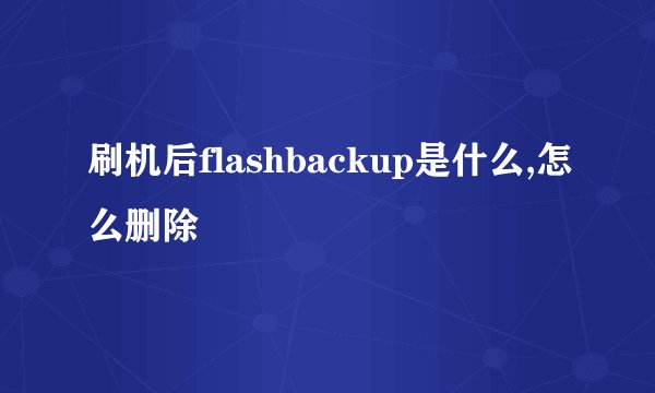 刷机后flashbackup是什么,怎么删除