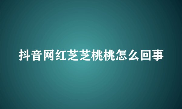 抖音网红芝芝桃桃怎么回事