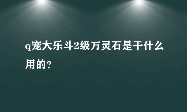 q宠大乐斗2级万灵石是干什么用的？