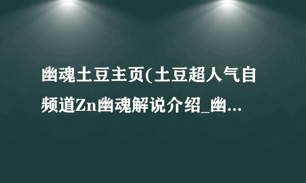 幽魂土豆主页(土豆超人气自频道Zn幽魂解说介绍_幽魂土豆主页(土豆超人气自频道Zn幽魂解说是什么