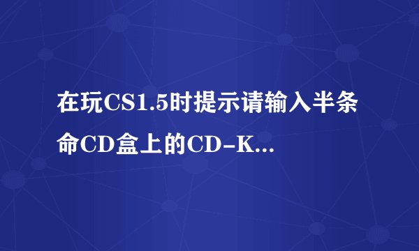在玩CS1.5时提示请输入半条命CD盒上的CD-Key是什么意思