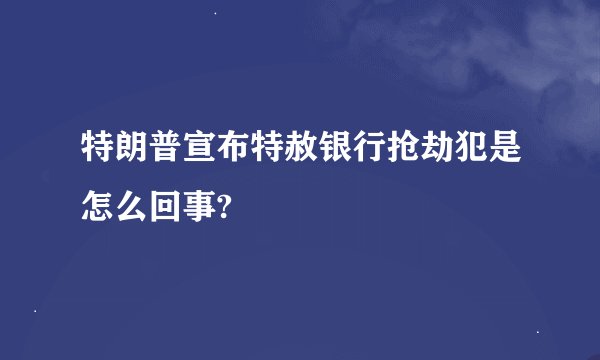特朗普宣布特赦银行抢劫犯是怎么回事?