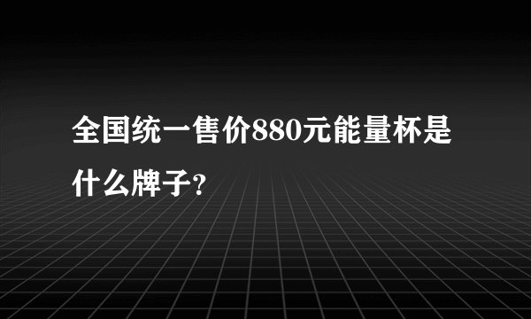 全国统一售价880元能量杯是什么牌子？