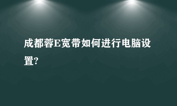 成都蓉E宽带如何进行电脑设置?