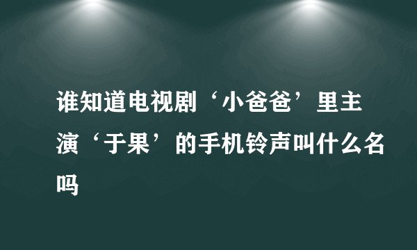 谁知道电视剧‘小爸爸’里主演‘于果’的手机铃声叫什么名吗