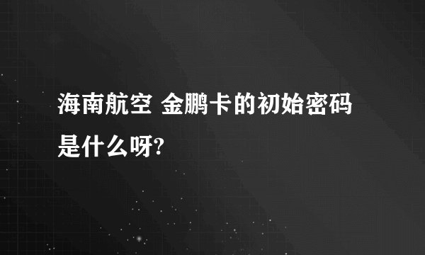 海南航空 金鹏卡的初始密码是什么呀?