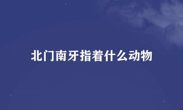 北门南牙指着什么动物