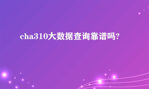 cha310大数据查询靠谱吗?