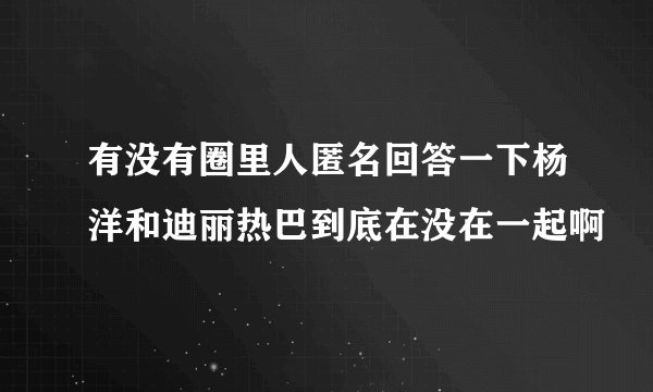 有没有圈里人匿名回答一下杨洋和迪丽热巴到底在没在一起啊