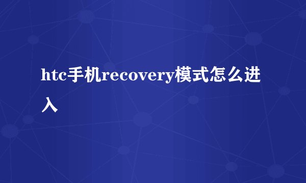 htc手机recovery模式怎么进入
