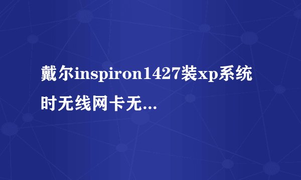 戴尔inspiron1427装xp系统时无线网卡无法驱动,怎么办啊?