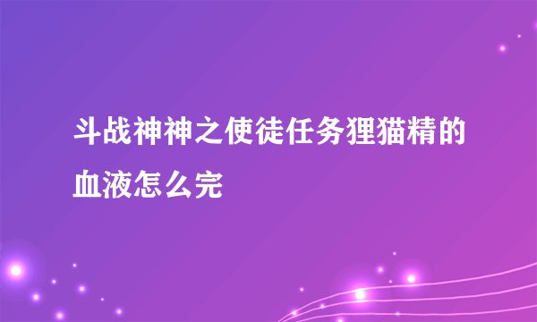 斗战神神之使徒任务狸猫精的血液怎么完