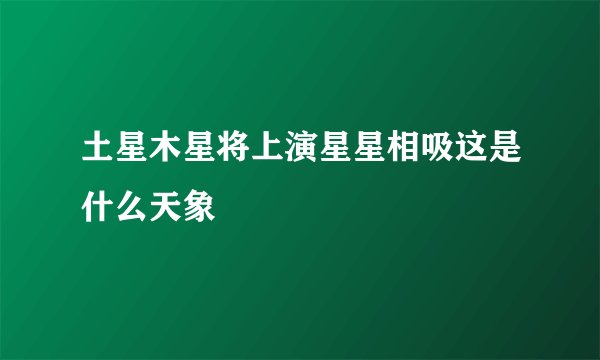 土星木星将上演星星相吸这是什么天象