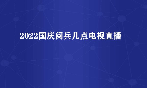 2022国庆阅兵几点电视直播