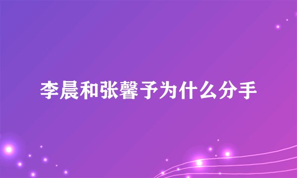 李晨和张馨予为什么分手