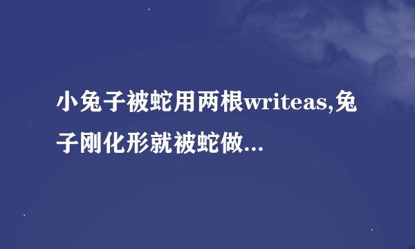 小兔子被蛇用两根writeas,兔子刚化形就被蛇做了什么小说_3