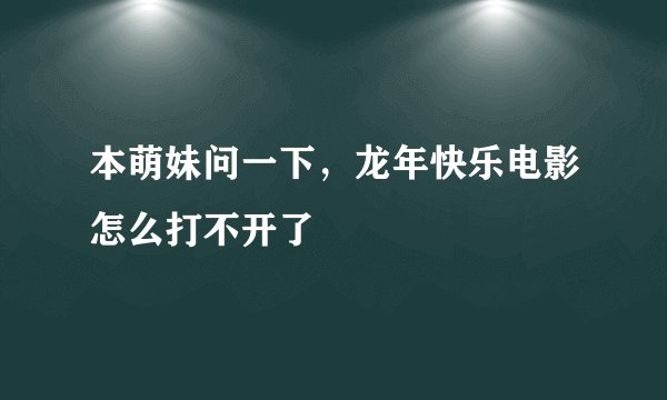 本萌妹问一下，龙年快乐电影怎么打不开了