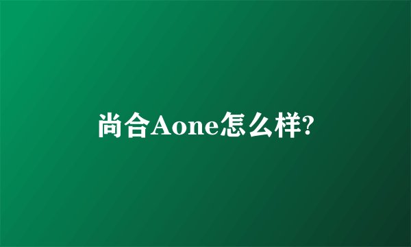 尚合Aone怎么样?