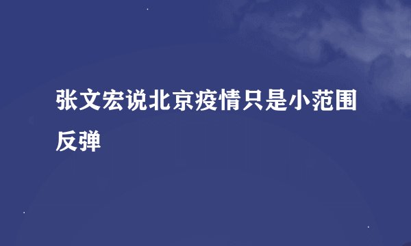 张文宏说北京疫情只是小范围反弹